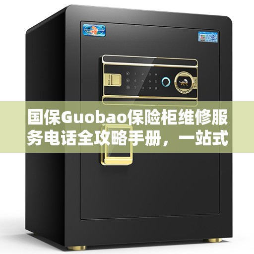 国保Guobao保险柜维修服务电话全攻略手册，一站式解决您的维修难题
