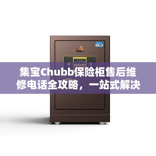 集宝Chubb保险柜售后维修电话全攻略,一站式解决方案 集宝Chubb保险柜售后维修电话全攻略,一站式解决方案