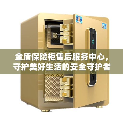 金盾保险柜售后服务中心,守护美好生活的安全守护者 金盾保险柜售后服务中心,守护美好生活的安全守护者