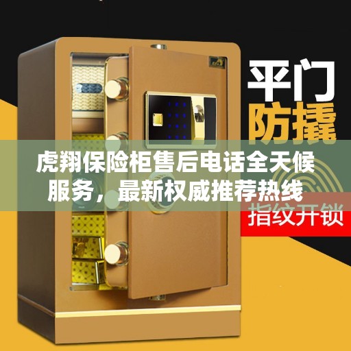 虎翔保险柜售后电话全天候服务，最新权威推荐热线
