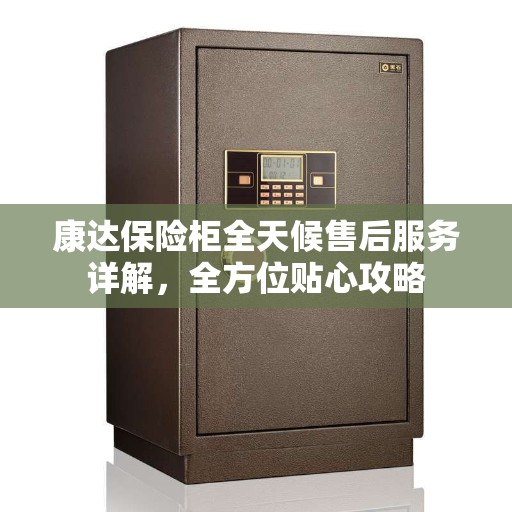 康达保险柜全天候售后服务详解，全方位贴心攻略