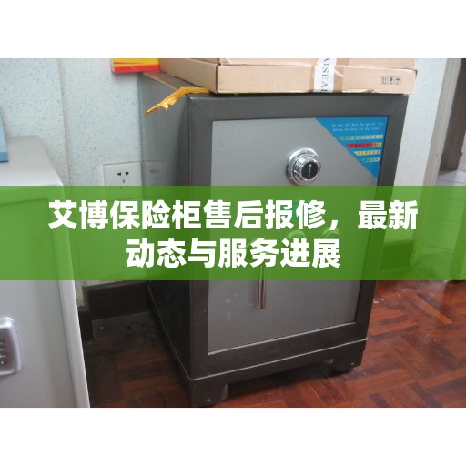 艾博保险柜售后报修，最新动态与服务进展