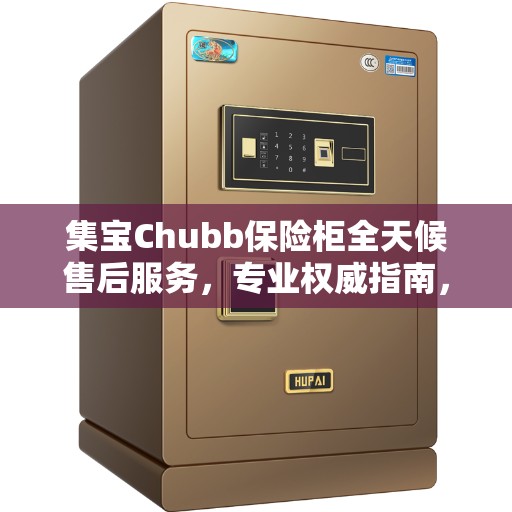 集宝Chubb保险柜全天候售后服务，专业权威指南，贴心保障您的安全之选