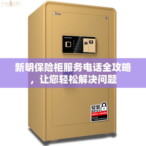 新明保险柜服务电话全攻略，让您轻松解决问题