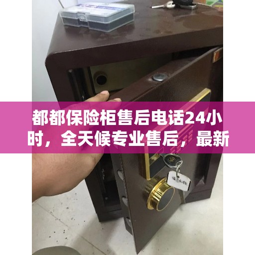 都都保险柜售后电话24小时，全天候专业售后，最新权威推荐服务热线