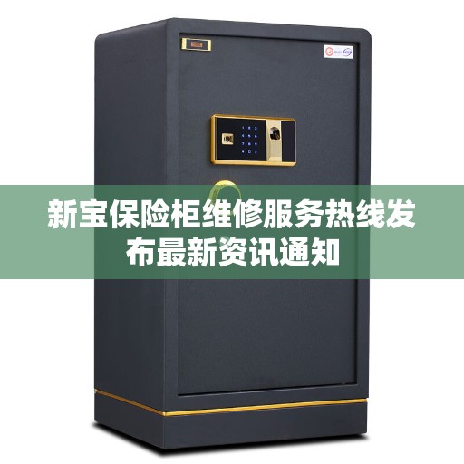 新宝保险柜维修服务热线发布最新资讯通知 新宝保险柜维修服务热线发布最新资讯通知