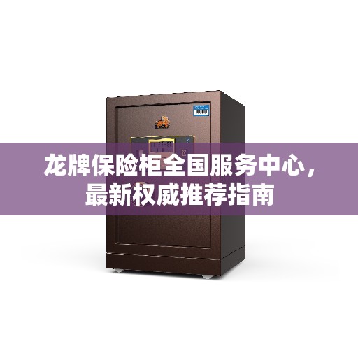 龙牌保险柜全国服务中心，最新权威推荐指南