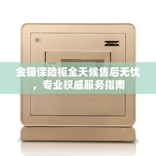 金猫保险柜全天候售后无忧，专业权威服务指南