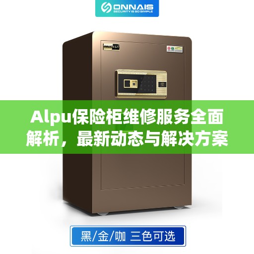 Alpu保险柜维修服务全面解析，最新动态与解决方案