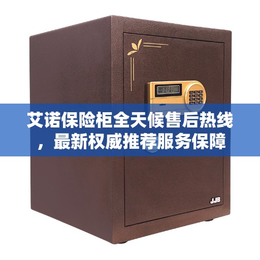 艾诺保险柜全天候售后热线，最新权威推荐服务保障