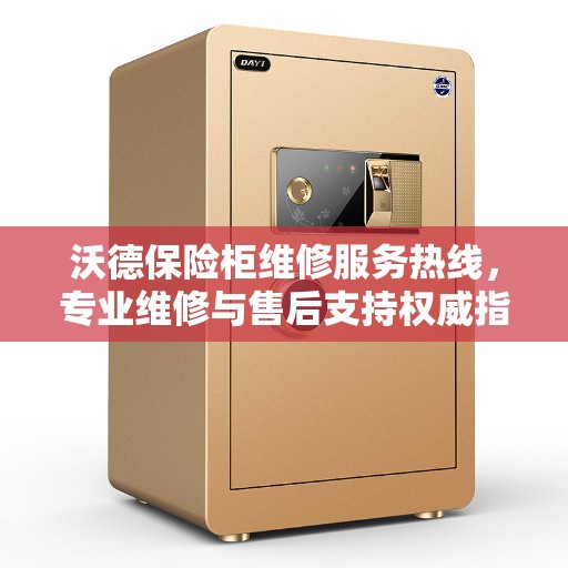 沃德保险柜维修服务热线，专业维修与售后支持权威指南