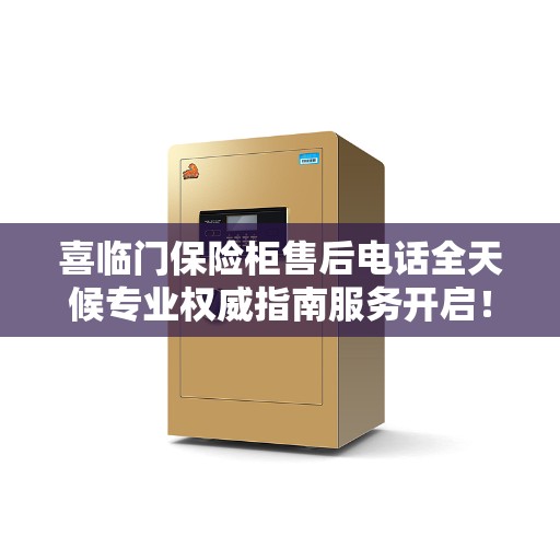 喜临门保险柜售后电话全天候专业权威指南服务开启！