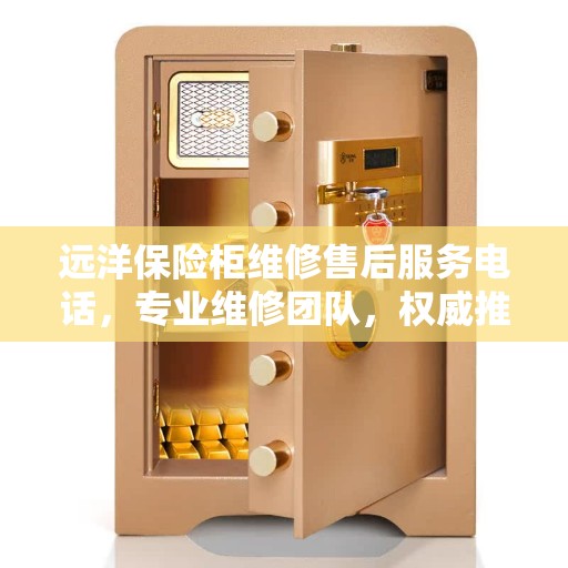 远洋保险柜维修售后服务电话，专业维修团队，权威推荐热线