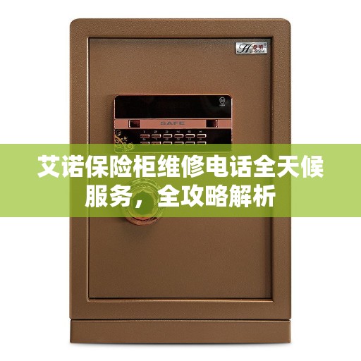艾诺保险柜维修电话全天候服务,全攻略解析 艾诺保险柜维修电话全天候服务,全攻略解析