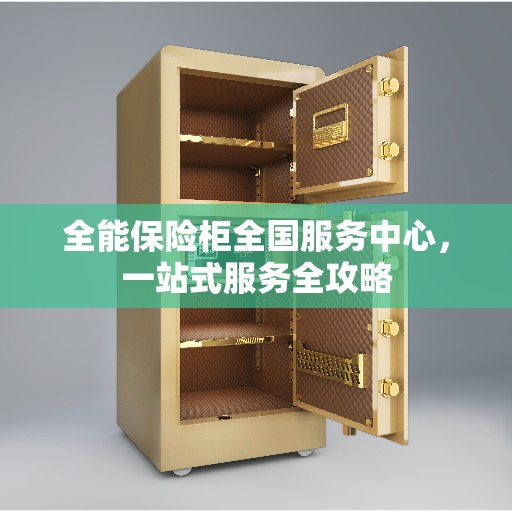全能保险柜全国服务中心，一站式服务全攻略