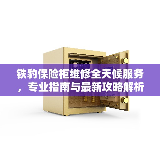 铁豹保险柜维修全天候服务，专业指南与最新攻略解析