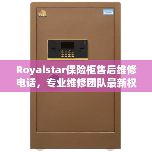 Royalstar保险柜售后维修电话，专业维修团队最新权威推荐服务热线