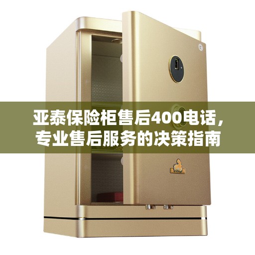 亚泰保险柜售后400电话，专业售后服务的决策指南
