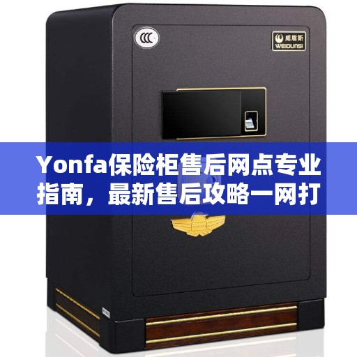 Yonfa保险柜售后网点专业指南，最新售后攻略一网打尽