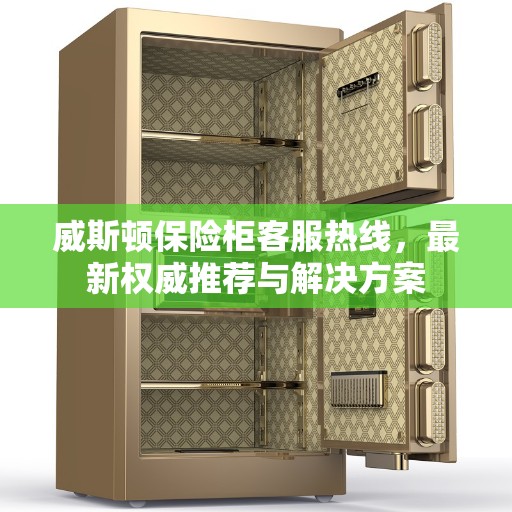 威斯顿保险柜客服热线，最新权威推荐与解决方案