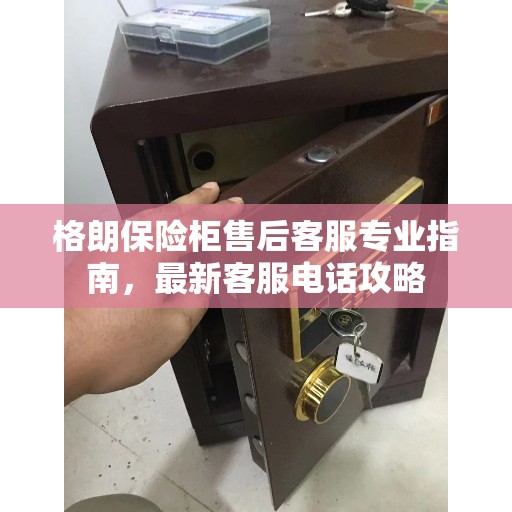 格朗保险柜售后客服专业指南，最新客服电话攻略
