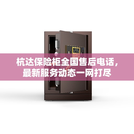 杭达保险柜全国售后电话，最新服务动态一网打尽