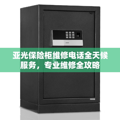 亚光保险柜维修电话全天候服务，专业维修全攻略