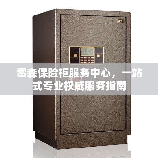 雷森保险柜服务中心，一站式专业权威服务指南