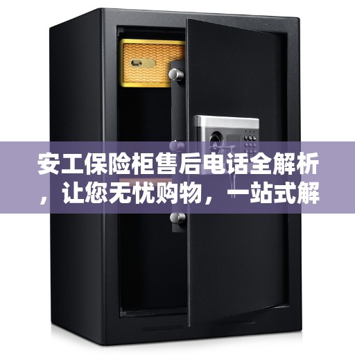 安工保险柜售后电话全解析，让您无忧购物，一站式解决所有售后问题