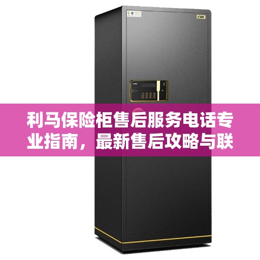 利马保险柜售后服务电话专业指南，最新售后攻略与联系方式