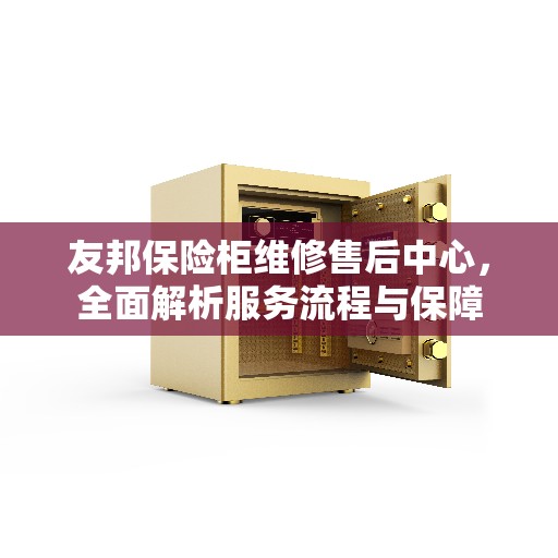 友邦保险柜维修售后中心，全面解析服务流程与保障