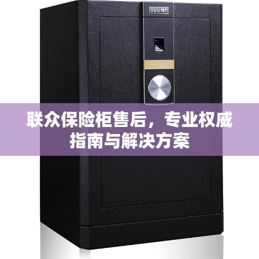 联众保险柜售后，专业权威指南与解决方案