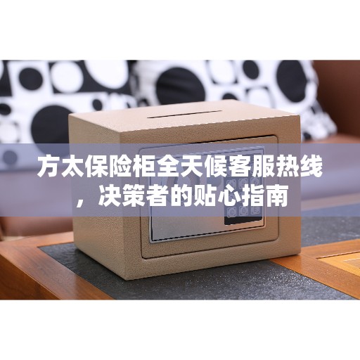 方太保险柜全天候客服热线，决策者的贴心指南
