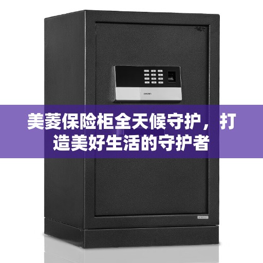 美菱保险柜全天候守护，打造美好生活的守护者