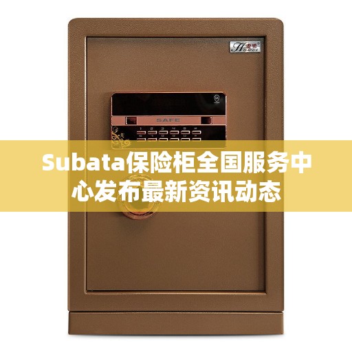 Subata保险柜全国服务中心发布最新资讯动态