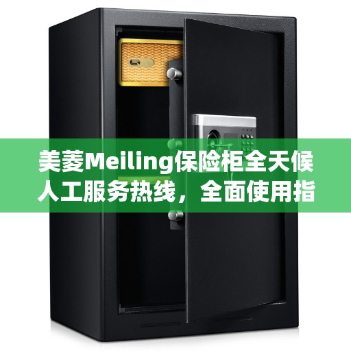 美菱Meiling保险柜全天候人工服务热线，全面使用指南与攻略