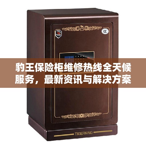 豹王保险柜维修热线全天候服务，最新资讯与解决方案