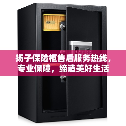 扬子保险柜售后服务热线，专业保障，缔造美好生活