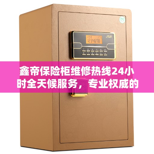 鑫帝保险柜维修热线24小时全天候服务，专业权威的维修信息汇总