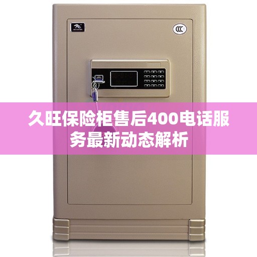 久旺保险柜售后400电话服务最新动态解析 久旺保险柜售后400电话服务最新动态解析