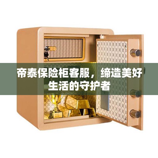 帝泰保险柜客服，缔造美好生活的守护者