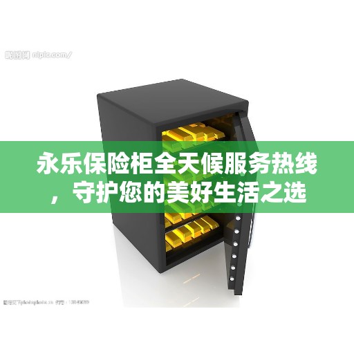 永乐保险柜全天候服务热线，守护您的美好生活之选