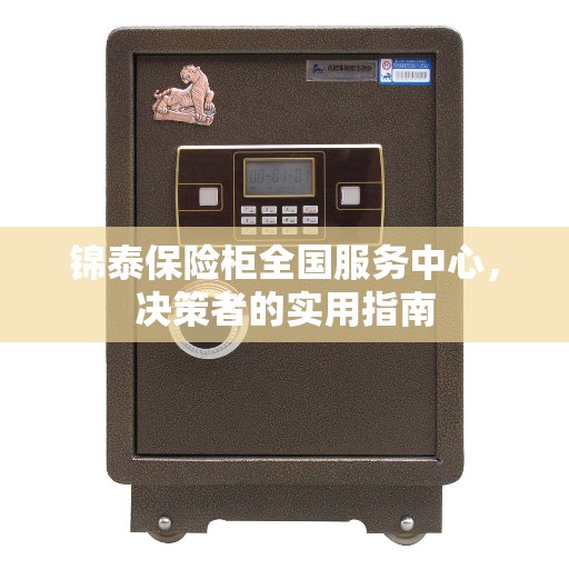 锦泰保险柜全国服务中心,决策者的实用指南 锦泰保险柜全国服务中心,决策者的实用指南
