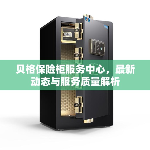 贝格保险柜服务中心,最新动态与服务质量解析 贝格保险柜服务中心,最新动态与服务质量解析