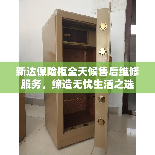新达保险柜全天候售后维修服务，缔造无忧生活之选