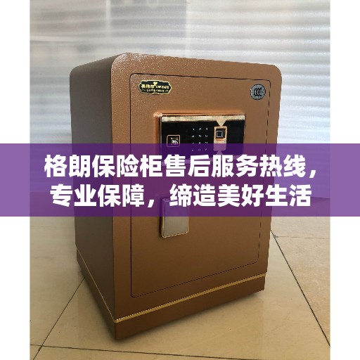 格朗保险柜售后服务热线，专业保障，缔造美好生活