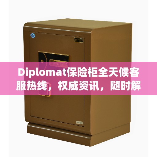 Diplomat保险柜全天候客服热线，权威资讯，随时解答