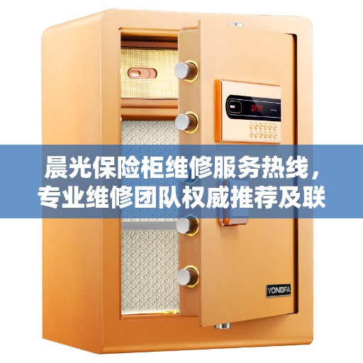 晨光保险柜维修服务热线，专业维修团队权威推荐及联系电话