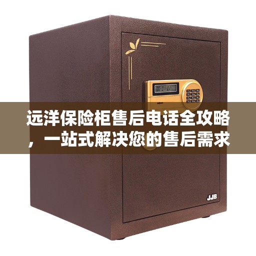 远洋保险柜售后电话全攻略，一站式解决您的售后需求