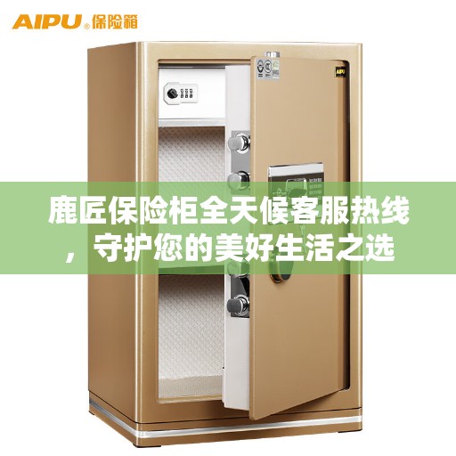 鹿匠保险柜全天候客服热线，守护您的美好生活之选